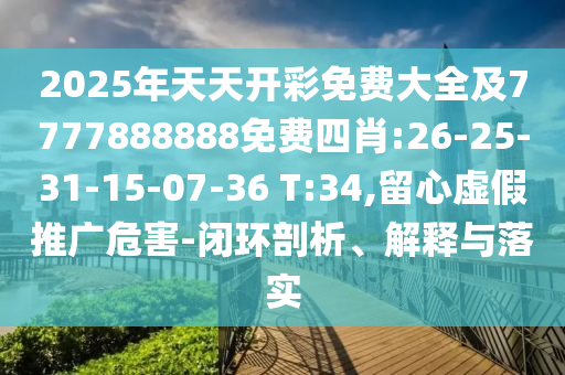 2025年天天開彩免費大全及7777888888免費四肖:26-25-31-15-07-36 T:34,留心虛假推廣危害-閉環(huán)剖析、解釋與落實