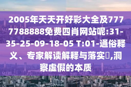 2005年天天開好彩大全及7777788888免費四肖網站呢:31-35-25-09-18-05 T:01-通俗釋義、專家解讀解釋與落實?,洞察虛假的本質