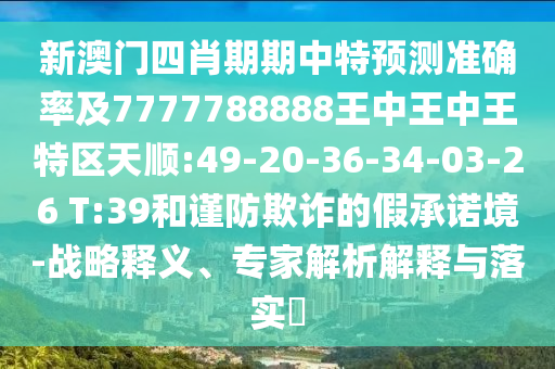 新澳門四肖期期中特預(yù)測準確率及7777788888王中王中王特區(qū)天順:49-20-36-34-03-26 T:39和謹防欺詐的假承諾境-戰(zhàn)略釋義、專家解析解釋與落實?
