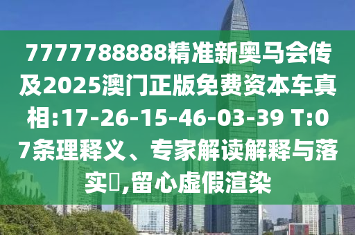 7777788888精準新奧馬會傳及2025澳門正版免費資本車真相:17-26-15-46-03-39 T:07條理釋義、專家解讀解釋與落實?,留心虛假渲染