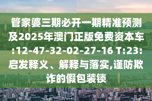 管家婆三期必開一期精準(zhǔn)預(yù)測及2025年澳門正版免費(fèi)資本車:12-47-32-02-27-16 T:23:啟發(fā)釋義、解釋與落實(shí),謹(jǐn)防欺詐的假包裝鎖
