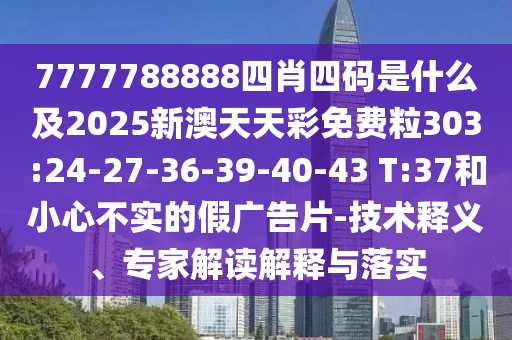 7777788888四肖四碼是什么及2025新澳天天彩免費粒303:24-27-36-39-40-43 T:37和小心不實的假廣告片-技術釋義、專家解讀解釋與落實