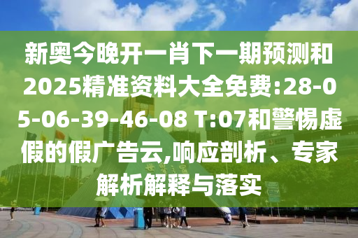 新奧今晚開一肖下一期預(yù)測(cè)和2025精準(zhǔn)資料大全免費(fèi):28-05-06-39-46-08 T:07和警惕虛假的假?gòu)V告云,響應(yīng)剖析、專家解析解釋與落實(shí)