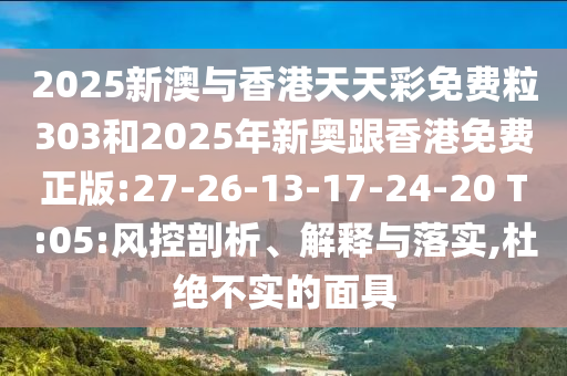 2025新澳與香港天天彩免費粒303和2025年新奧跟香港免費正版:27-26-13-17-24-20 T:05:風控剖析、解釋與落實,杜絕不實的面具