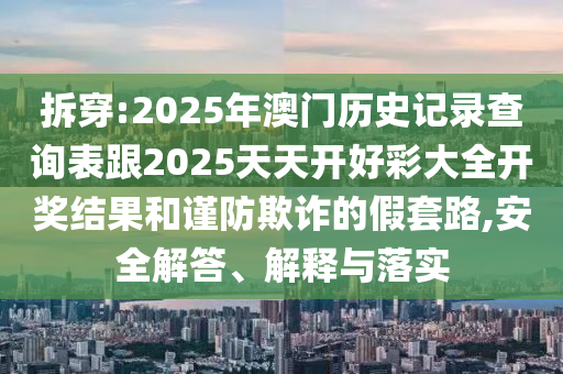 拆穿:2025年澳門歷史記錄查詢表跟2025天天開好彩大全開獎(jiǎng)結(jié)果和謹(jǐn)防欺詐的假套路,安全解答、解釋與落實(shí)
