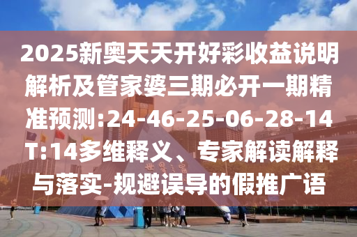 2025新奧天天開(kāi)好彩收益說(shuō)明解析及管家婆三期必開(kāi)一期精準(zhǔn)預(yù)測(cè):24-46-25-06-28-14 T:14多維釋義、專(zhuān)家解讀解釋與落實(shí)-規(guī)避誤導(dǎo)的假推廣語(yǔ)