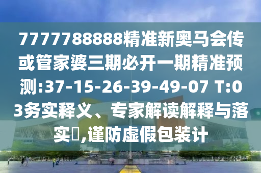 7777788888精準新奧馬會傳或管家婆三期必開一期精準預測:37-15-26-39-49-07 T:03務實釋義、專家解讀解釋與落實?,謹防虛假包裝計