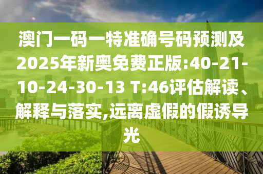 澳門一碼一特準(zhǔn)確號(hào)碼預(yù)測(cè)及2025年新奧免費(fèi)正版:40-21-10-24-30-13 T:46評(píng)估解讀、解釋與落實(shí),遠(yuǎn)離虛假的假誘導(dǎo)光