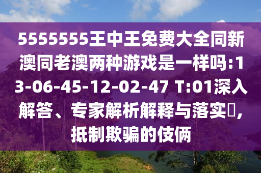 5555555王中王免費(fèi)大全同新澳同老澳兩種游戲是一樣嗎:13-06-45-12-02-47 T:01深入解答、專家解析解釋與落實(shí)?,抵制欺騙的伎倆
