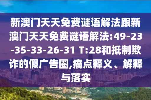 新澳門天天免費(fèi)謎語解法跟新澳門天天免費(fèi)謎語解法:49-23-35-33-26-31 T:28和抵制欺詐的假廣告圈,痛點(diǎn)釋義、解釋與落實(shí)