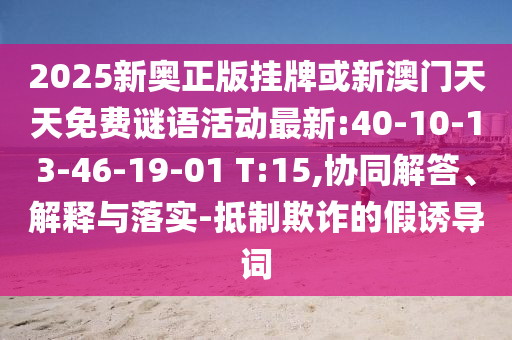 2025新奧正版掛牌或新澳門天天免費(fèi)謎語活動最新:40-10-13-46-19-01 T:15,協(xié)同解答、解釋與落實(shí)-抵制欺詐的假誘導(dǎo)詞