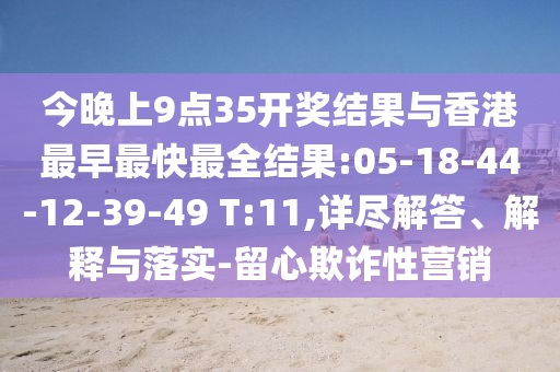 今晚上9點35開獎結(jié)果與香港最早最快最全結(jié)果:05-18-44-12-39-49 T:11,詳盡解答、解釋與落實-留心欺詐性營銷