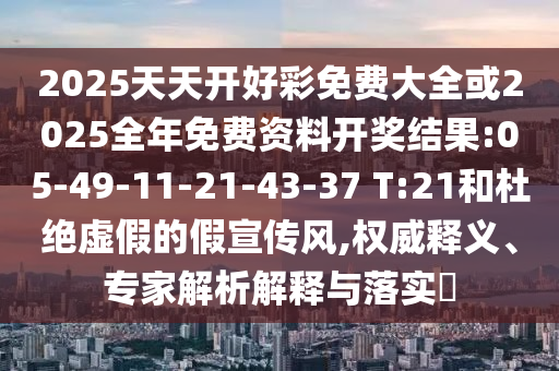 2025天天開好彩免費大全或2025全年免費資料開獎結(jié)果:05-49-11-21-43-37 T:21和杜絕虛假的假宣傳風,權(quán)威釋義、專家解析解釋與落實?
