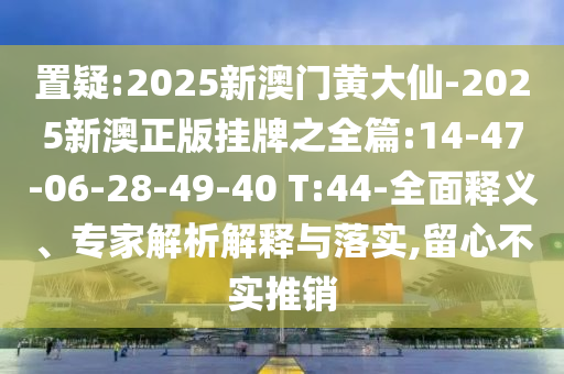 置疑:2025新澳門黃大仙-2025新澳正版掛牌之全篇:14-47-06-28-49-40 T:44-全面釋義、專家解析解釋與落實(shí),留心不實(shí)推銷