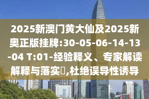 2025新澳門黃大仙及2025新奧正版掛牌:30-05-06-14-13-04 T:01-經(jīng)驗(yàn)釋義、專家解讀解釋與落實(shí)?,杜絕誤導(dǎo)性誘導(dǎo)