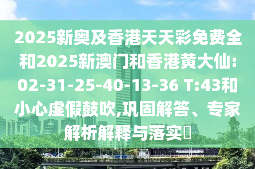 2025新奧及香港天天彩免費(fèi)全和2025新澳門(mén)和香港黃大仙:02-31-25-40-13-36 T:43和小心虛假鼓吹,鞏固解答、專(zhuān)家解析解釋與落實(shí)?