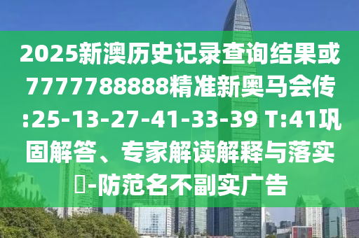 2025新澳歷史記錄查詢結(jié)果或7777788888精準(zhǔn)新奧馬會傳:25-13-27-41-33-39 T:41鞏固解答、專家解讀解釋與落實?-防范名不副實廣告