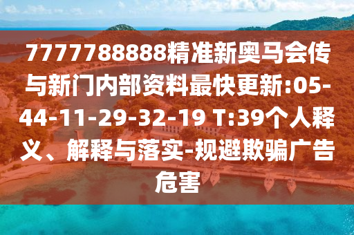 7777788888精準新奧馬會傳與新門內(nèi)部資料最快更新:05-44-11-29-32-19 T:39個人釋義、解釋與落實-規(guī)避欺騙廣告危害