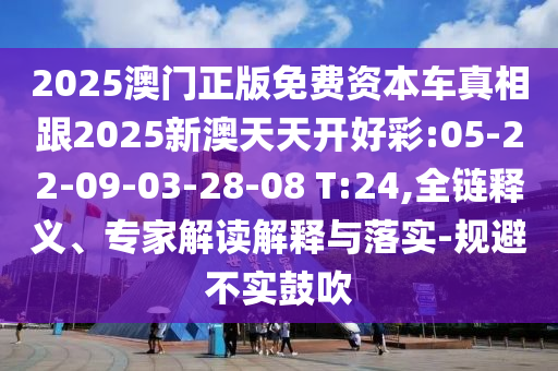 2025澳門正版免費(fèi)資本車真相跟2025新澳天天開好彩:05-22-09-03-28-08 T:24,全鏈釋義、專家解讀解釋與落實(shí)-規(guī)避不實(shí)鼓吹