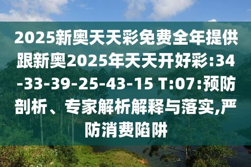 2025新奧天天彩免費(fèi)全年提供跟新奧2025年天天開好彩:34-33-39-25-43-15 T:07:預(yù)防剖析、專家解析解釋與落實(shí),嚴(yán)防消費(fèi)陷阱