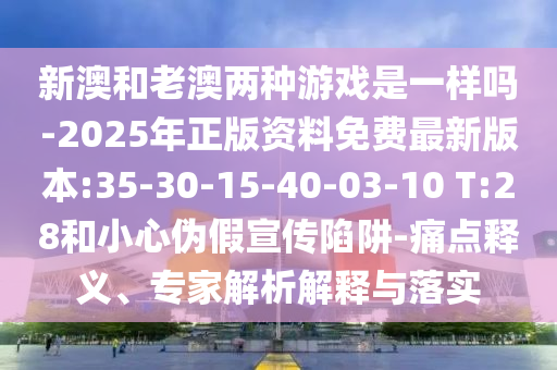 新澳和老澳兩種游戲是一樣嗎-2025年正版資料免費(fèi)最新版本:35-30-15-40-03-10 T:28和小心偽假宣傳陷阱-痛點(diǎn)釋義、專(zhuān)家解析解釋與落實(shí)
