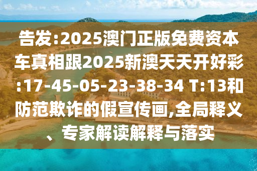 告發(fā):2025澳門正版免費資本車真相跟2025新澳天天開好彩:17-45-05-23-38-34 T:13和防范欺詐的假宣傳畫,全局釋義、專家解讀解釋與落實