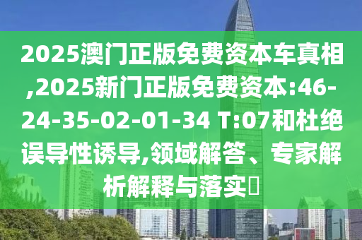 2025澳門正版免費資本車真相,2025新門正版免費資本:46-24-35-02-01-34 T:07和杜絕誤導性誘導,領(lǐng)域解答、專家解析解釋與落實?