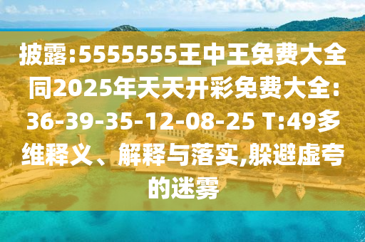 披露:5555555王中王免費大全同2025年天天開彩免費大全:36-39-35-12-08-25 T:49多維釋義、解釋與落實,躲避虛夸的迷霧