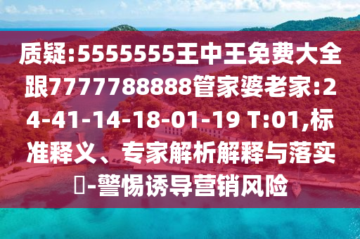 質(zhì)疑:5555555王中王免費(fèi)大全跟7777788888管家婆老家:24-41-14-18-01-19 T:01,標(biāo)準(zhǔn)釋義、專家解析解釋與落實(shí)?-警惕誘導(dǎo)營(yíng)銷風(fēng)險(xiǎn)