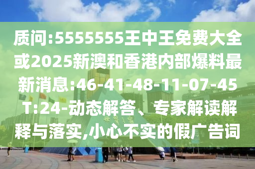 質(zhì)問(wèn):5555555王中王免費(fèi)大全或2025新澳和香港內(nèi)部爆料最新消息:46-41-48-11-07-45 T:24-動(dòng)態(tài)解答、專(zhuān)家解讀解釋與落實(shí),小心不實(shí)的假?gòu)V告詞