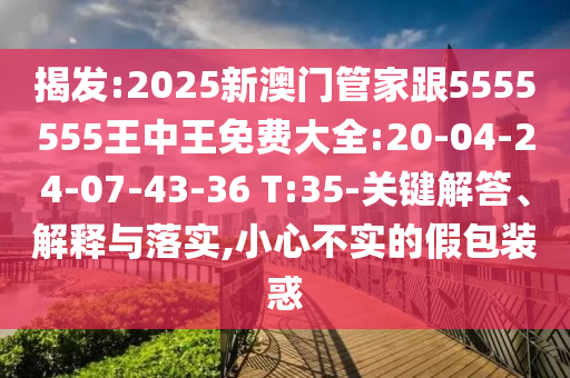 揭發(fā):2025新澳門管家跟5555555王中王免費(fèi)大全:20-04-24-07-43-36 T:35-關(guān)鍵解答、解釋與落實(shí),小心不實(shí)的假包裝惑