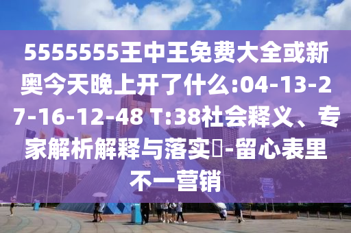 5555555王中王免費(fèi)大全或新奧今天晚上開了什么:04-13-27-16-12-48 T:38社會釋義、專家解析解釋與落實(shí)?-留心表里不一營銷