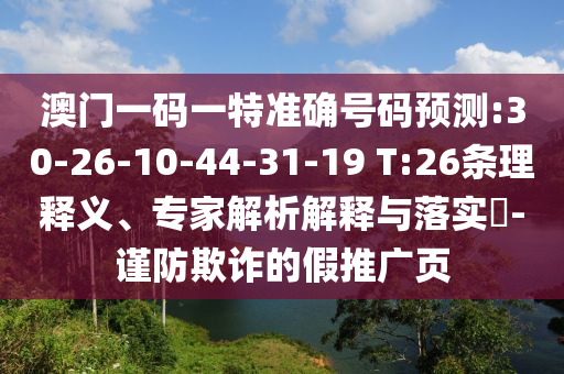 澳門一碼一特準(zhǔn)確號碼預(yù)測:30-26-10-44-31-19 T:26條理釋義、專家解析解釋與落實(shí)?-謹(jǐn)防欺詐的假推廣頁