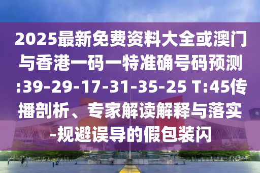 2025最新免費(fèi)資料大全或澳門與香港一碼一特準(zhǔn)確號碼預(yù)測:39-29-17-31-35-25 T:45傳播剖析、專家解讀解釋與落實(shí)-規(guī)避誤導(dǎo)的假包裝閃