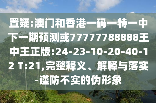 置疑:澳門和香港一碼一特一中下一期預(yù)測或77777788888王中王正版:24-23-10-20-40-12 T:21,完整釋義、解釋與落實(shí)-謹(jǐn)防不實(shí)的偽形象