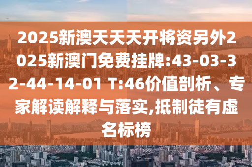 2025新澳天天天開將資另外2025新澳門免費掛牌:43-03-32-44-14-01 T:46價值剖析、專家解讀解釋與落實,抵制徒有虛名標(biāo)榜