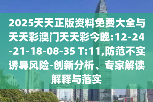 2025天天正版資料免費(fèi)大全與天天彩澳門天天彩今晚:12-24-21-18-08-35 T:11,防范不實(shí)誘導(dǎo)風(fēng)險(xiǎn)-創(chuàng)新分析、專家解讀解釋與落實(shí)