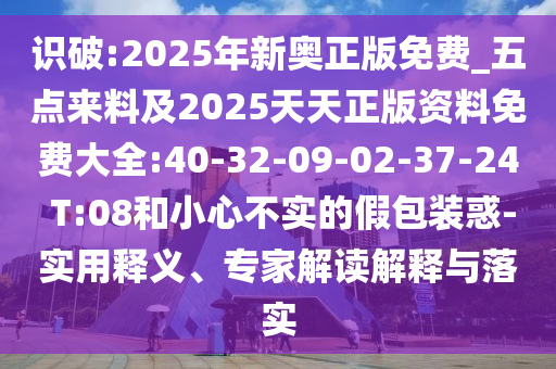 識(shí)破:2025年新奧正版免費(fèi)_五點(diǎn)來(lái)料及2025天天正版資料免費(fèi)大全:40-32-09-02-37-24 T:08和小心不實(shí)的假包裝惑-實(shí)用釋義、專家解讀解釋與落實(shí)