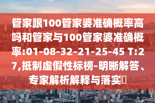 管家跟100管家婆準確概率高嗎和管家與100管家婆準確概率:01-08-32-21-25-45 T:27,抵制虛假性標榜-明晰解答、專家解析解釋與落實?
