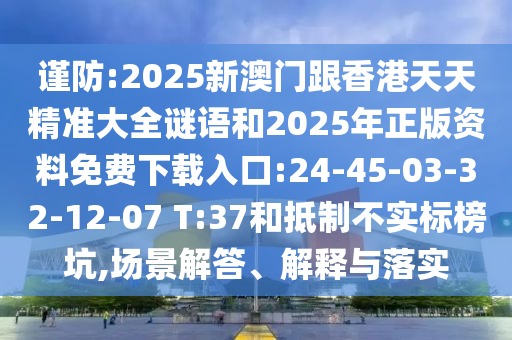謹防:2025新澳門跟香港天天精準大全謎語和2025年正版資料免費下載入口:24-45-03-32-12-07 T:37和抵制不實標榜坑,場景解答、解釋與落實