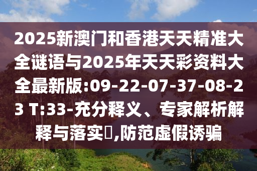 2025新澳門和香港天天精準(zhǔn)大全謎語與2025年天天彩資料大全最新版:09-22-07-37-08-23 T:33-充分釋義、專家解析解釋與落實(shí)?,防范虛假誘騙