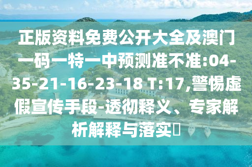 正版資料免費(fèi)公開大全及澳門一碼一特一中預(yù)測準(zhǔn)不準(zhǔn):04-35-21-16-23-18 T:17,警惕虛假宣傳手段-透徹釋義、專家解析解釋與落實(shí)?