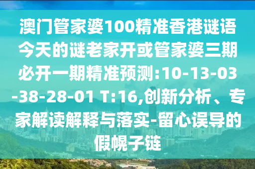 澳門管家婆100精準(zhǔn)香港謎語今天的謎老家開或管家婆三期必開一期精準(zhǔn)預(yù)測:10-13-03-38-28-01 T:16,創(chuàng)新分析、專家解讀解釋與落實(shí)-留心誤導(dǎo)的假幌子鏈