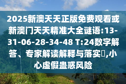 2025新澳天天正版免費(fèi)觀看或新澳門天天精準(zhǔn)大全謎語:13-31-06-28-34-48 T:24數(shù)字解答、專家解讀解釋與落實(shí)?,小心虛假蠱惑風(fēng)險