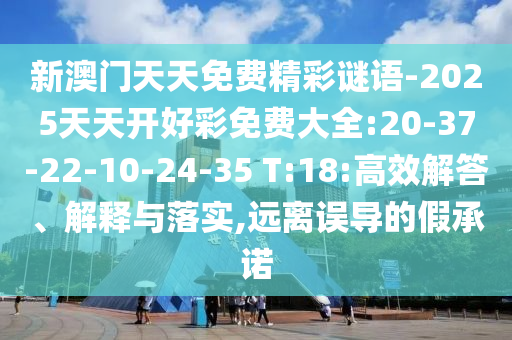 新澳門天天免費(fèi)精彩謎語-2025天天開好彩免費(fèi)大全:20-37-22-10-24-35 T:18:高效解答、解釋與落實(shí),遠(yuǎn)離誤導(dǎo)的假承諾