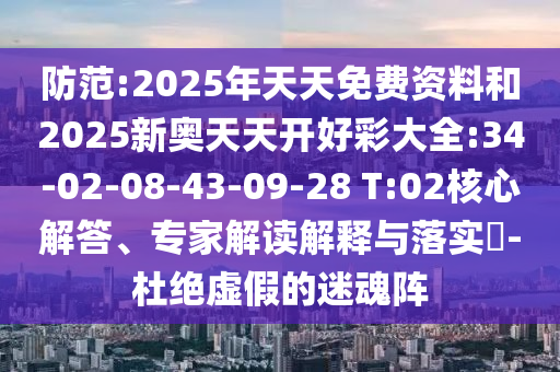 防范:2025年天天免費(fèi)資料和2025新奧天天開好彩大全:34-02-08-43-09-28 T:02核心解答、專家解讀解釋與落實(shí)?-杜絕虛假的迷魂陣