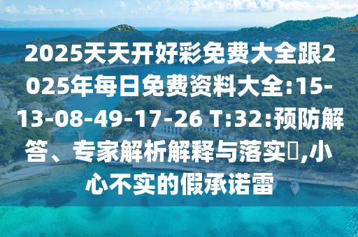 2025天天開好彩免費(fèi)大全跟2025年每日免費(fèi)資料大全:15-13-08-49-17-26 T:32:預(yù)防解答、專家解析解釋與落實(shí)?,小心不實(shí)的假承諾雷