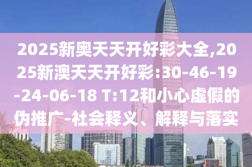 2025新奧天天開好彩大全,2025新澳天天開好彩:30-46-19-24-06-18 T:12和小心虛假的偽推廣-社會(huì)釋義、解釋與落實(shí)