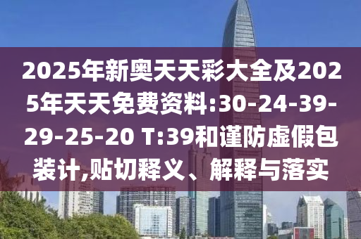 2025年新奧天天彩大全及2025年天天免費(fèi)資料:30-24-39-29-25-20 T:39和謹(jǐn)防虛假包裝計(jì),貼切釋義、解釋與落實(shí)