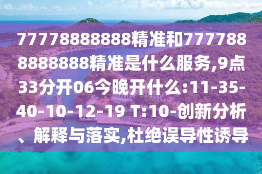 77778888888精準和7777888888888精準是什么服務,9點33分開06今晚開什么:11-35-40-10-12-19 T:10-創(chuàng)新分析、解釋與落實,杜絕誤導性誘導